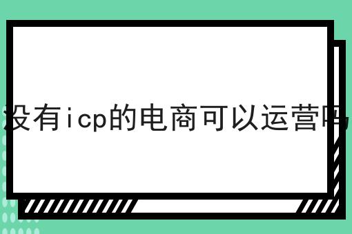 没有icp的电商可以运营吗 没有icp的电商可以运营吗