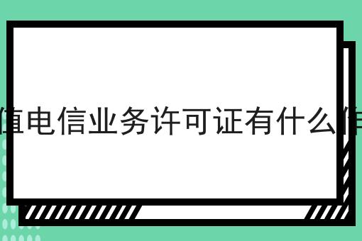 增值电信业务许可证有什么作用如何选？什么增值电信业务许可证有什么作用更划算？