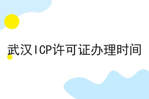 武汉ICP许可证办理时间 武汉ICP许可证办理时间