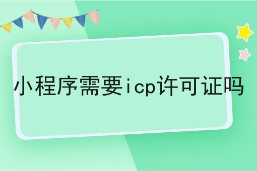 小程序需要icp许可证吗，详细教程看过来！