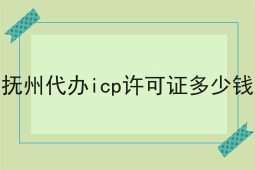 抚州代办icp许可证多少钱 抚州代办icp许可证多少钱