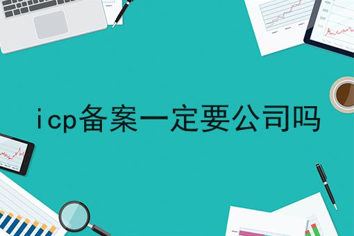 icp备案一定要公司吗 icp备案一定要公司吗