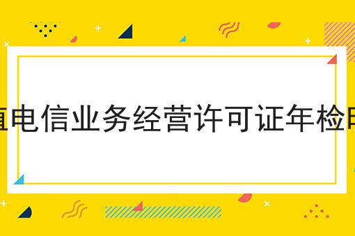 增值电信业务经营许可证年检时间