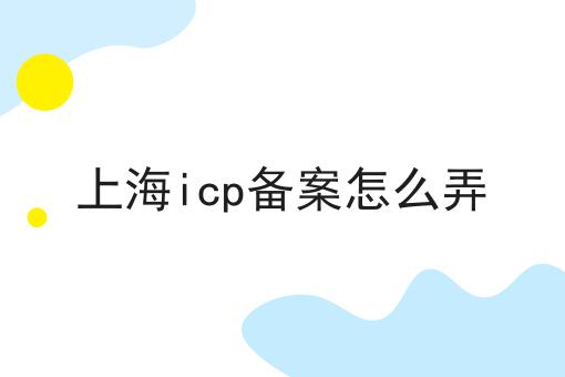 上海icp备案怎么弄 上海icp备案怎么弄