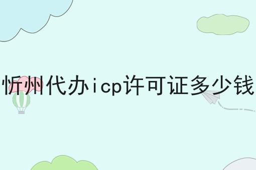 忻州代办icp许可证多少钱，你了解吗？