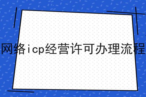 网络icp经营许可办理流程不看早晚出大事！