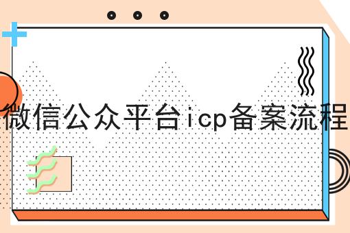 微信公众平台icp备案流程是什么，微信公众平台icp备案流程应该怎么做？