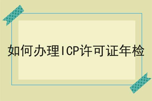 如何办理ICP许可证年检 如何办理ICP许可证年检
