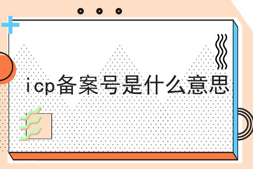 icp备案号是什么意思，这些办理流程你都知道吗