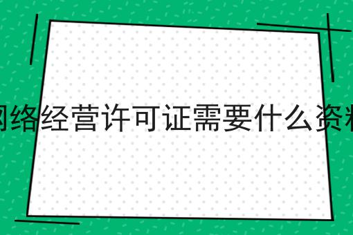 网络经营许可证需要什么资料 网络经营许可证需要什么资料