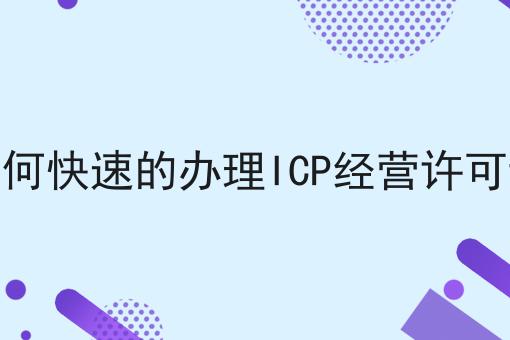如何快速的办理ICP经营许可证 如何快速的办理ICP经营许可证