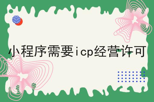 小程序需要icp经营许可，详细攻略说明