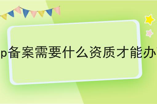icp备案需要什么资质才能办理 icp备案需要什么资质才能办理