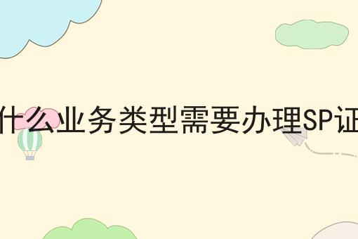 什么业务类型需要办理SP证 什么业务类型需要办理SP证