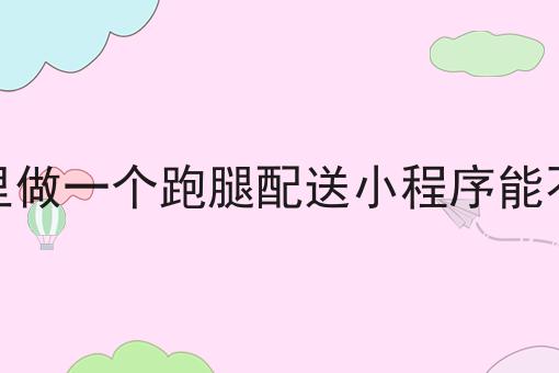 在小区里做一个跑腿配送小程序能不能行呢的优势有哪些？