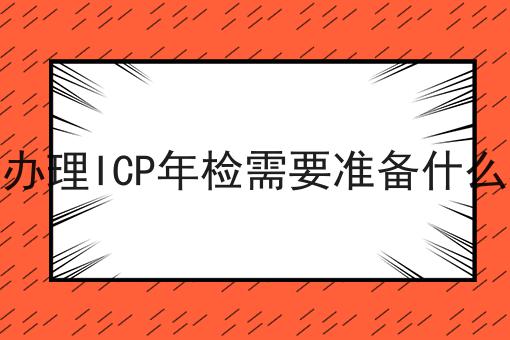 怎么办理ICP年检需要准备什么材料，具体流程分享看过来！