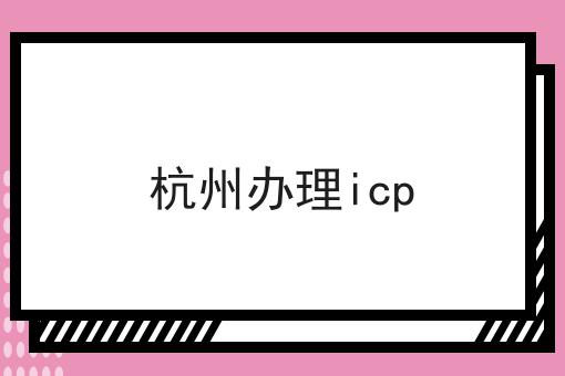 杭州办理icp，操作流程看过来！