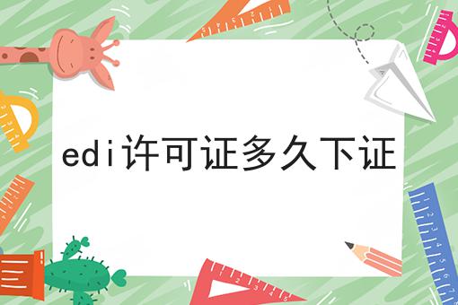 edi许可证多久下证 edi许可证多久下证