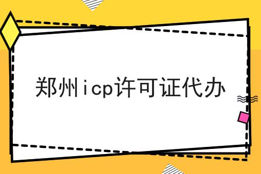 郑州icp许可证代办如何选？什么郑州icp许可证代办更划算？