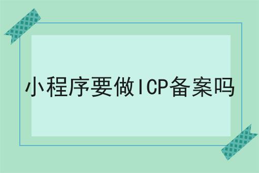 小程序要做ICP备案吗，强烈推荐！