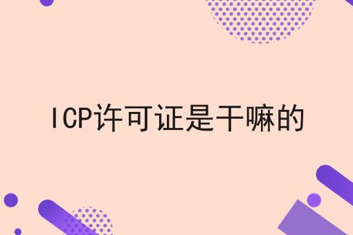 ICP许可证是干嘛的 ICP许可证是干嘛的