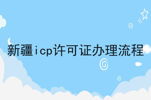新疆icp许可证办理流程 新疆icp许可证办理流程