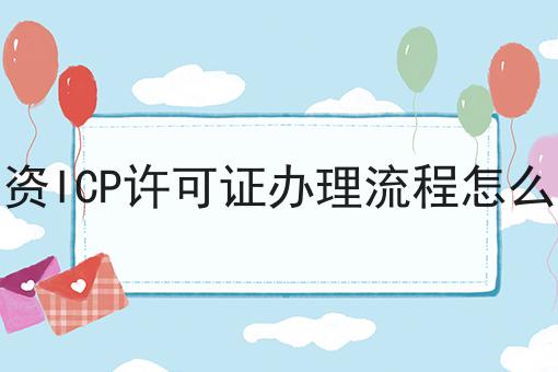 外资ICP许可证办理流程怎么做 外资ICP许可证办理流程怎么做