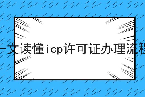 一文读懂icp许可证办理流程，可以用于哪些业务？