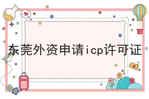 东莞外资申请icp许可证，速速点击！