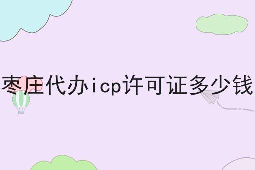 枣庄代办icp许可证多少钱两分钟带你读懂！