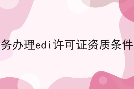电子商务办理edi许可证资质条件及材料