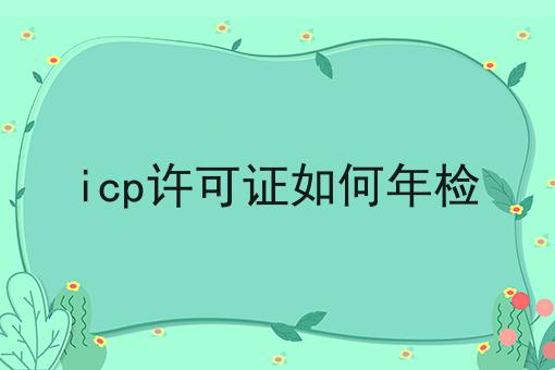 别犹豫，点进来，关于icp许可证如何年检我有内幕！