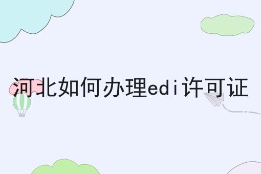河北如何办理edi许可证，有哪些步骤？