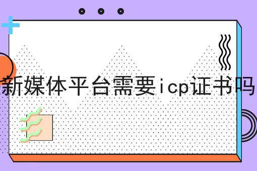 新媒体平台需要icp证书吗