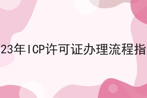 2023年ICP许可证办理流程指南，操作流程看过来！