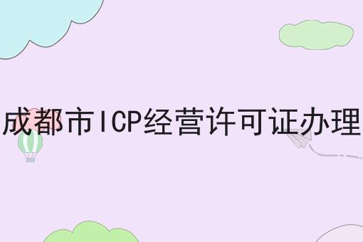 成都市ICP经营许可证办理 成都市ICP经营许可证办理