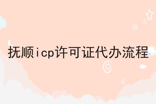 抚顺icp许可证代办流程 抚顺icp许可证代办流程