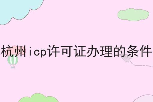 杭州icp许可证办理的条件，别人我不告诉他！