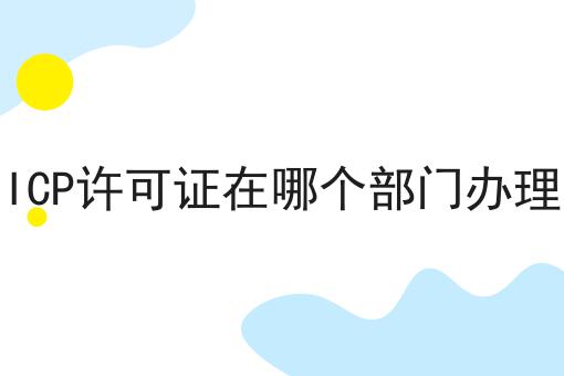 ICP许可证在哪个部门办理