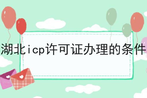 湖北icp许可证办理的条件，流程以及如何操作