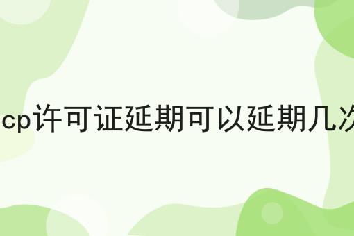 icp许可证延期可以延期几次