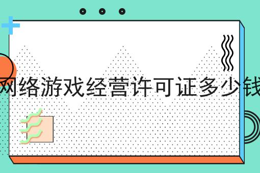 网络游戏经营许可证多少钱 网络游戏经营许可证多少钱