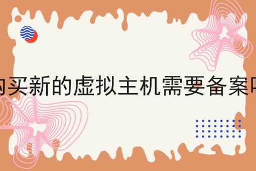 购买新的虚拟主机需要备案吗 购买新的虚拟主机需要备案吗