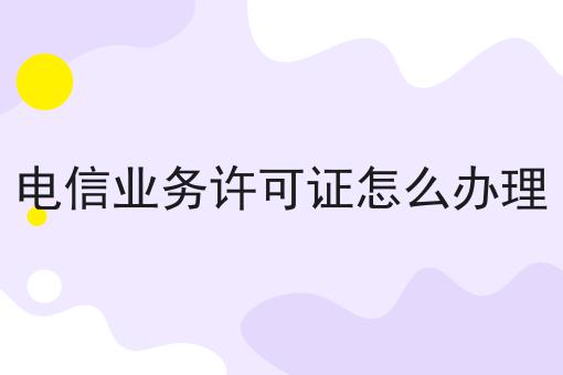 电信业务许可证怎么办理你必须要知道！
