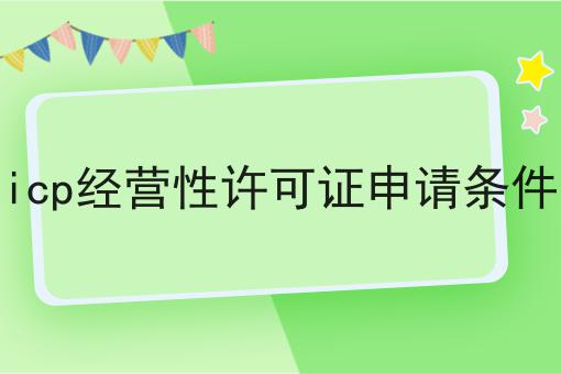 icp经营性许可证申请条件 icp经营性许可证申请条件