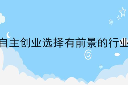 自主创业选择有前景的行业