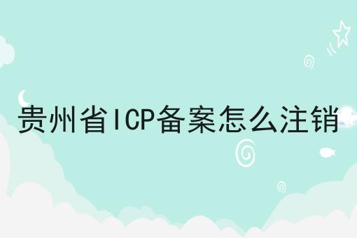 贵州省ICP备案怎么注销 贵州省ICP备案怎么注销