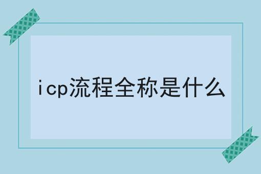 icp流程全称是什么 icp流程全称是什么