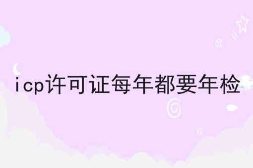 icp许可证每年都要年检