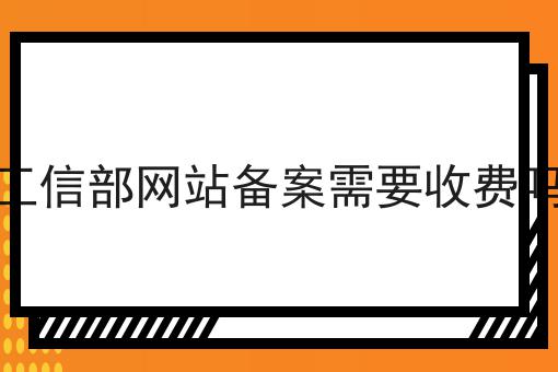 工信部网站备案需要收费吗，超详细分享！